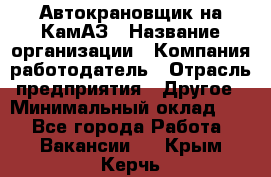 Автокрановщик на КамАЗ › Название организации ­ Компания-работодатель › Отрасль предприятия ­ Другое › Минимальный оклад ­ 1 - Все города Работа » Вакансии   . Крым,Керчь